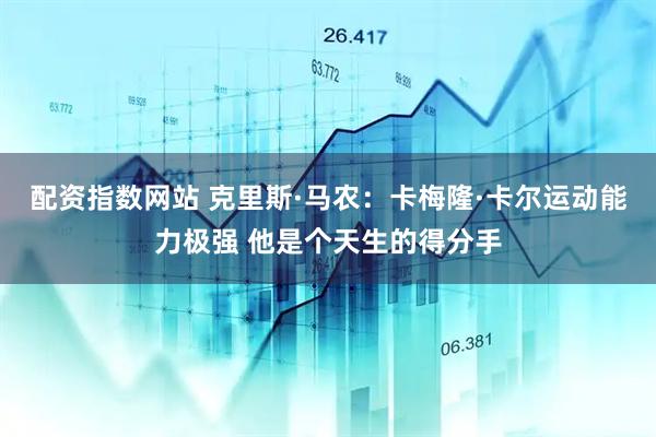 配资指数网站 克里斯·马农:卡梅隆·卡尔运动能力极强 他是个天生的得分手