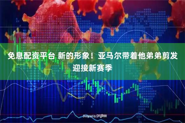 免息配资平台 新的形象！亚马尔带着他弟弟剪发迎接新赛季