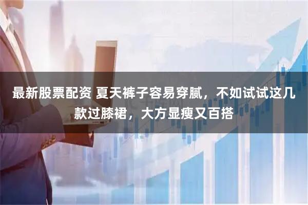 最新股票配资 夏天裤子容易穿腻，不如试试这几款过膝裙，大方显瘦又百搭