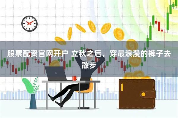 股票配资官网开户 立秋之后，穿最浪漫的裤子去散步