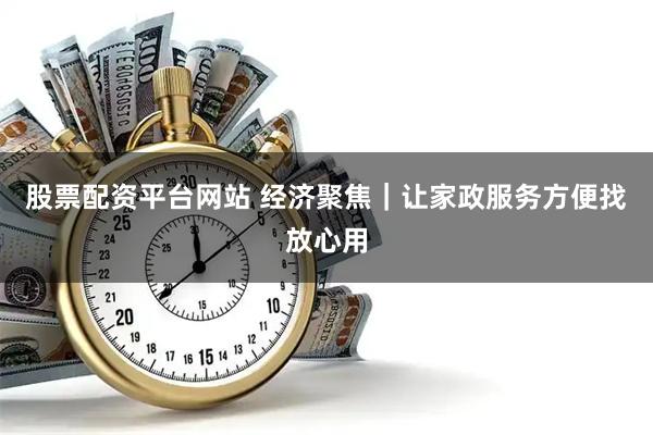 股票配资平台网站 经济聚焦｜让家政服务方便找放心用