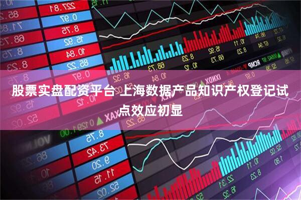 股票实盘配资平台 上海数据产品知识产权登记试点效应初显