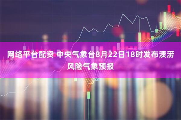 网络平台配资 中央气象台8月22日18时发布渍涝风险气象预报