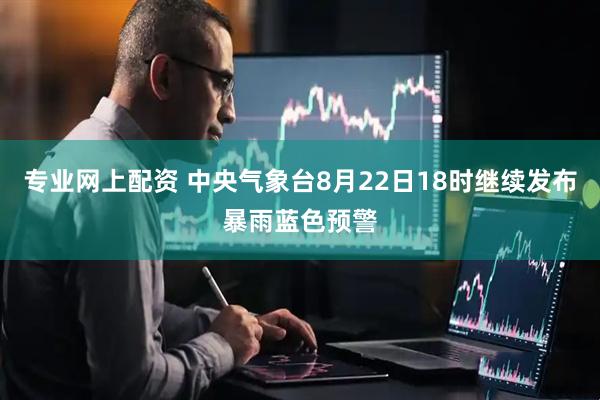 专业网上配资 中央气象台8月22日18时继续发布暴雨蓝色预警