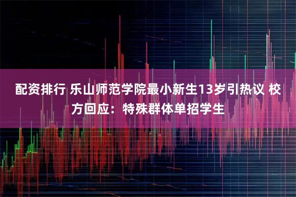 配资排行 乐山师范学院最小新生13岁引热议 校方回应：特殊群体单招学生