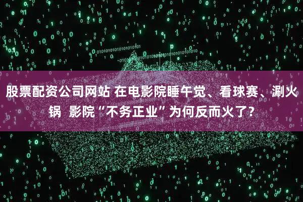 股票配资公司网站 在电影院睡午觉、看球赛、涮火锅 影院“不务正业”为何反而火了?