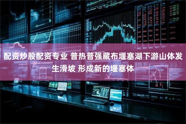 配资炒股配资专业 普热普强藏布堰塞湖下游山体发生滑坡 形成新的堰塞体