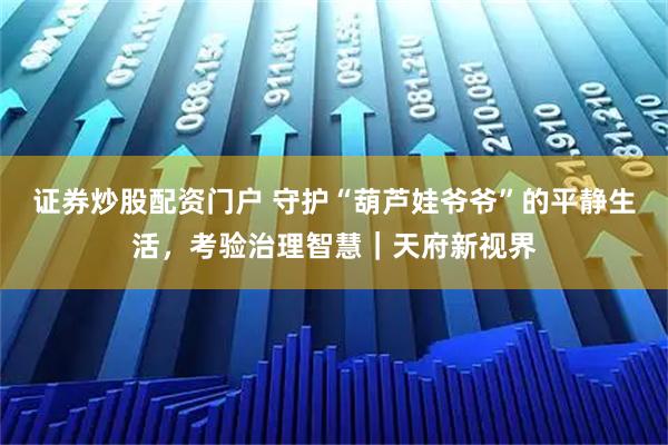 证券炒股配资门户 守护“葫芦娃爷爷”的平静生活，考验治理智慧｜天府新视界