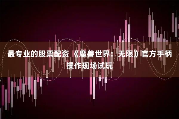 最专业的股票配资 《魔兽世界：无限》官方手柄操作现场试玩