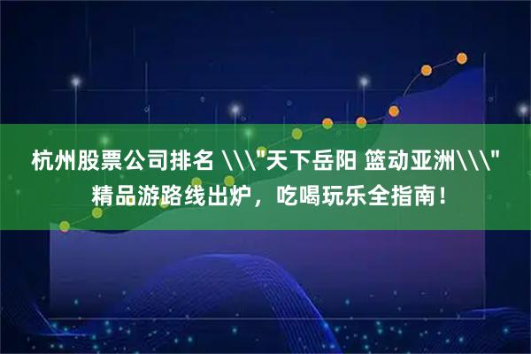 杭州股票公司排名 \＂天下岳阳 篮动亚洲\＂ 精品游路线出炉，吃喝玩乐全指南！