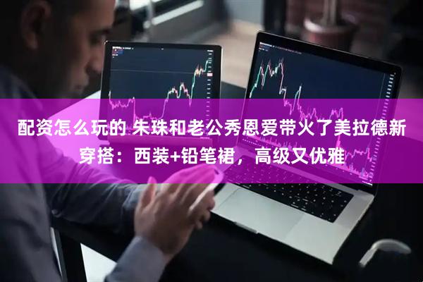 配资怎么玩的 朱珠和老公秀恩爱带火了美拉德新穿搭：西装+铅笔裙，高级又优雅