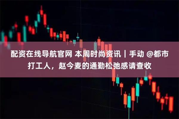 配资在线导航官网 本周时尚资讯｜手动 @都市打工人，赵今麦的通勤松弛感请查收